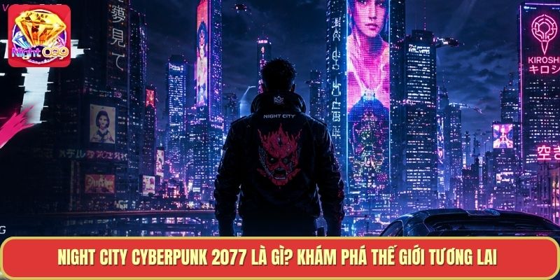 Night City Cyberpunk 2077 Là Gì? Khám Phá Thế Giới Tương Lai